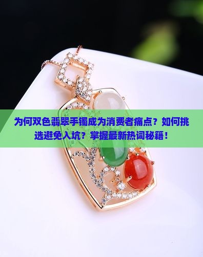 为何双色翡翠手镯成为消费者痛点？如何挑选避免入坑？掌握最新热词秘籍！