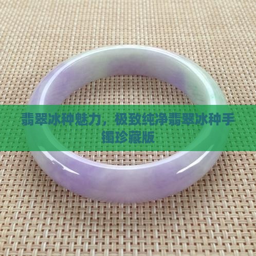 翡翠冰种魅力，极致纯净翡翠冰种手镯珍藏版