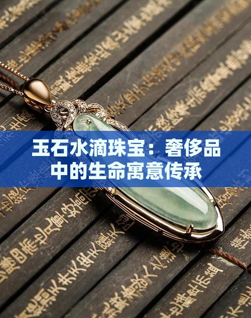 玉石水滴珠宝：奢侈品中的生命寓意传承