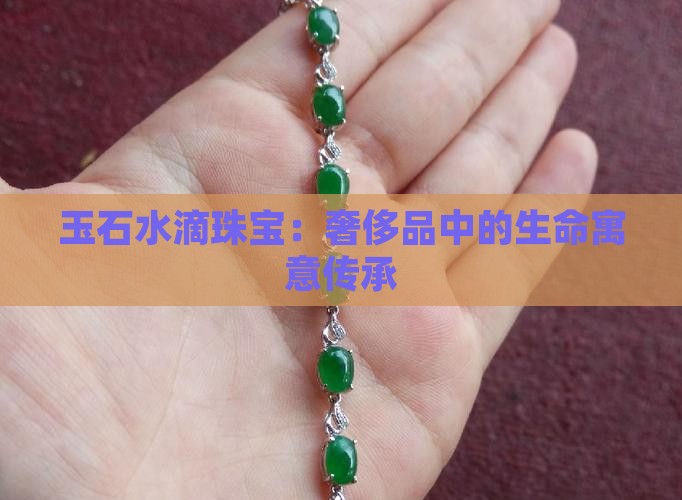 玉石水滴珠宝：奢侈品中的生命寓意传承