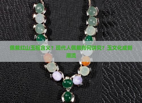 佩戴红山玉祖含义？现代人佩戴有何讲究？玉文化成新潮流
