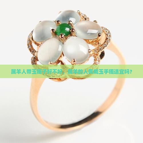 属羊人带玉镯子好不好，属羊的人佩戴玉手镯适宜吗？