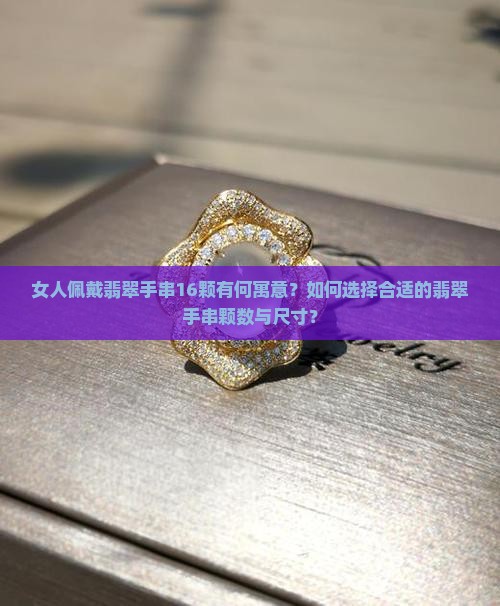 女人佩戴翡翠手串16颗有何寓意？如何选择合适的翡翠手串颗数与尺寸？