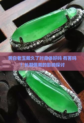 黄白老玉戴久了对身体好吗 有害吗？长期佩戴的影响探讨