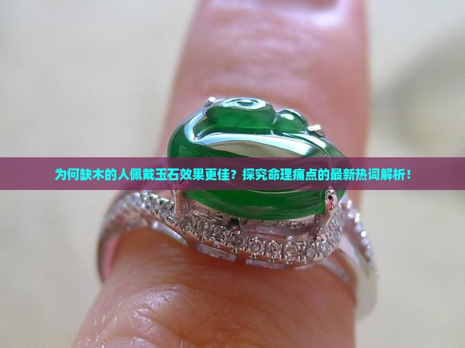 为何缺木的人佩戴玉石效果更佳？探究命理痛点的最新热词解析！