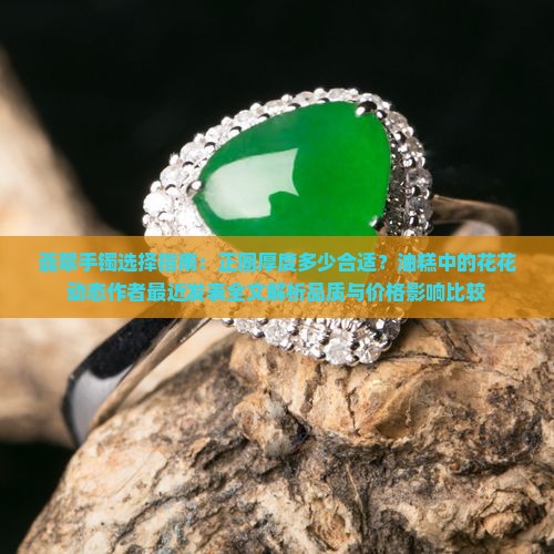 翡翠手镯选择指南：正圈厚度多少合适？油糕中的花花动态作者最近发表全文解析品质与价格影响比较