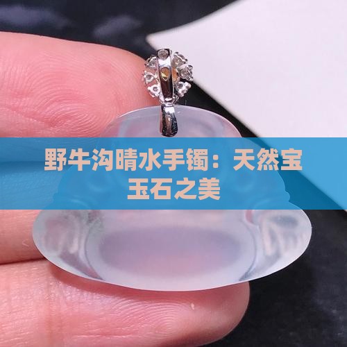 野牛沟晴水手镯：天然宝玉石之美