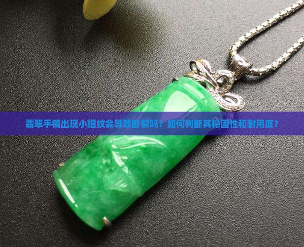 翡翠手镯出现小细纹会导致断裂吗？如何判断其稳固性和耐用度？