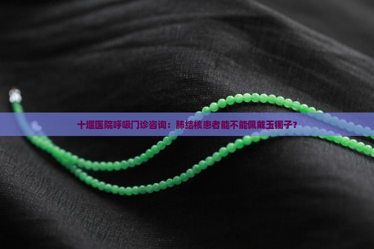十堰医院呼吸门诊咨询：肺结核患者能不能佩戴玉镯子？