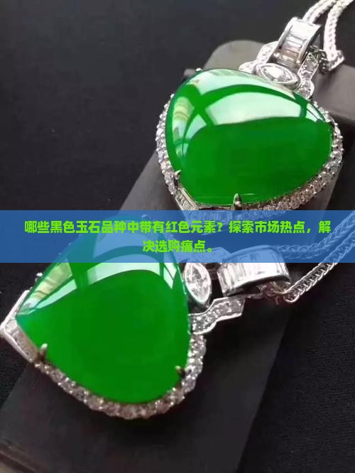 哪些黑色玉石品种中带有红色元素？探索市场热点，解决选购痛点。