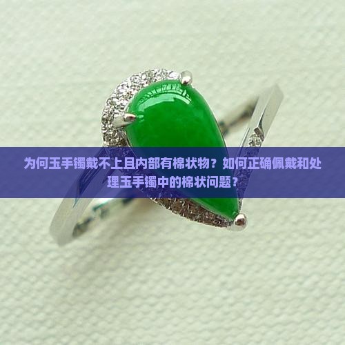 为何玉手镯戴不上且内部有棉状物？如何正确佩戴和处理玉手镯中的棉状问题？