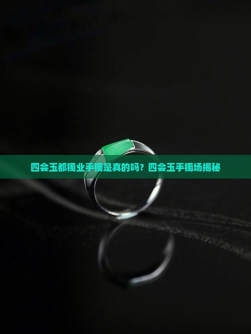 四会玉都镯业手镯是真的吗？四会玉手镯场揭秘