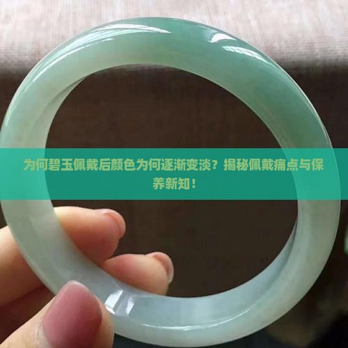 为何碧玉佩戴后颜色为何逐渐变淡？揭秘佩戴痛点与保养新知！