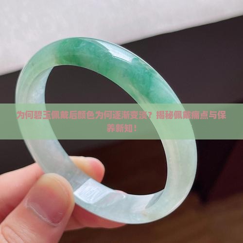 为何碧玉佩戴后颜色为何逐渐变淡？揭秘佩戴痛点与保养新知！