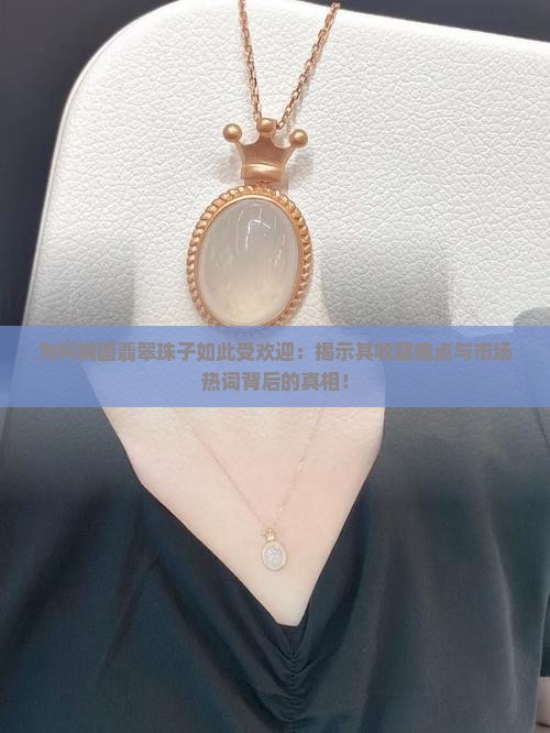 为何椭圆翡翠珠子如此受欢迎：揭示其收藏痛点与市场热词背后的真相！