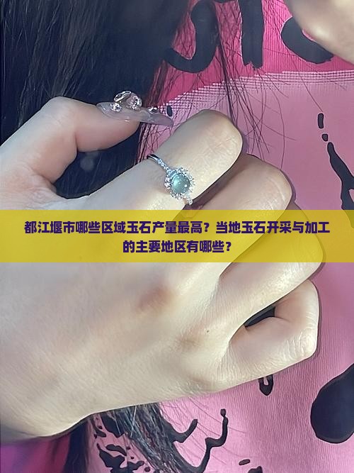 都江堰市哪些区域玉石产量最高？当地玉石开采与加工的主要地区有哪些？