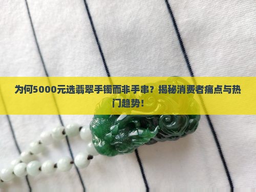 为何5000元选翡翠手镯而非手串？揭秘消费者痛点与热门趋势！
