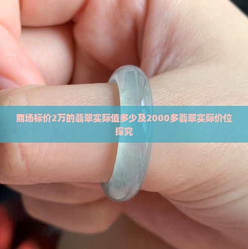 商场标价2万的翡翠实际值多少及2000多翡翠实际价位探究 商场标价2万的翡翠实际值多少及2000多翡翠实际价位探究