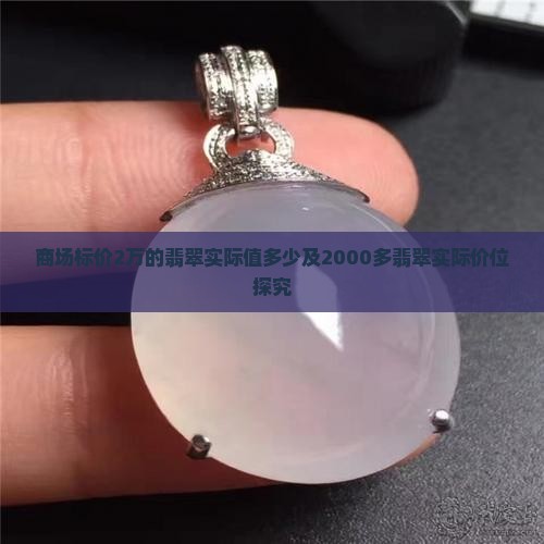 商场标价2万的翡翠实际值多少及2000多翡翠实际价位探究 商场标价2万的翡翠实际值多少及2000多翡翠实际价位探究