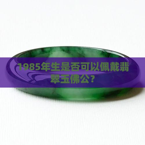 1985年生是否可以佩戴翡翠玉佛公? 1985年生是否可以佩戴翡翠玉佛公?