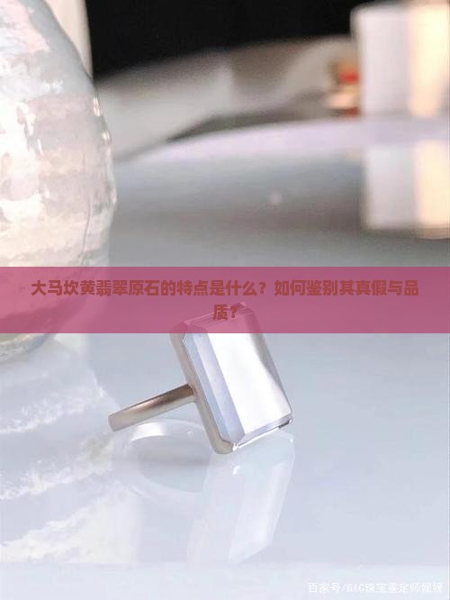 大马坎黄翡翠原石的特点是什么?如何鉴别其真假与品质? 大马坎黄翡翠原石的特点是什么?如何鉴别其真假与品质?