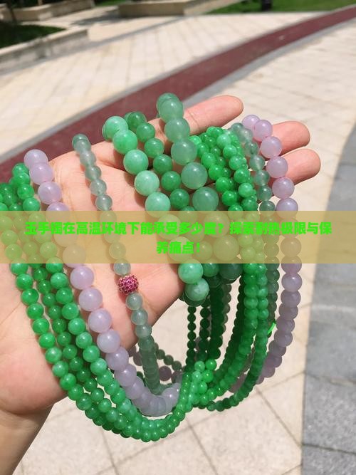 玉手镯在高温环境下能承受多少度?探索耐热极限与保养痛点! 玉手镯在高温环境下能承受多少度?探索耐热极限与保养痛点!