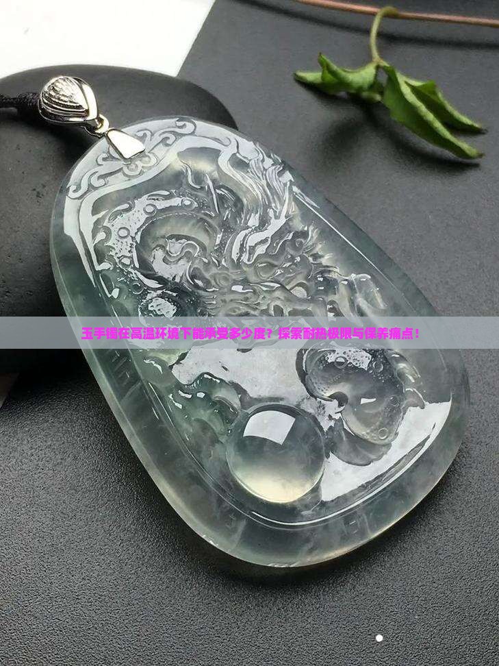 玉手镯在高温环境下能承受多少度?探索耐热极限与保养痛点! 玉手镯在高温环境下能承受多少度?探索耐热极限与保养痛点!