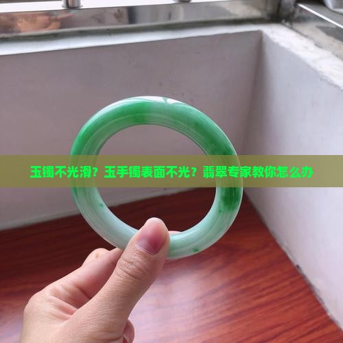 玉镯不光滑？玉手镯表面不光？翡翠专家教你怎么办
