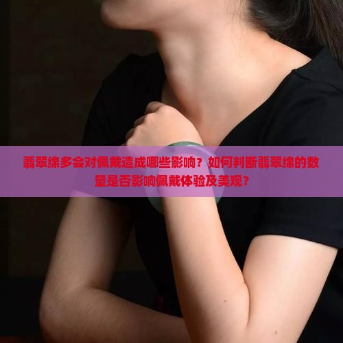 翡翠绵多会对佩戴造成哪些影响?如何判断翡翠绵的数量是否影响佩戴体验及美观? 翡翠绵多会对佩戴造成哪些影响?如何判断翡翠绵的数量是否影响佩戴体验及美观?