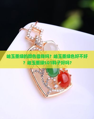 岫玉墨绿的颜色值钱吗？岫玉墨绿色好不好？岫玉墨绿501料子好吗？