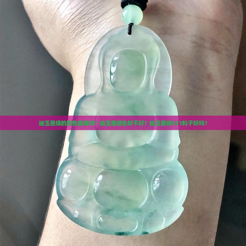 岫玉墨绿的颜色值钱吗？岫玉墨绿色好不好？岫玉墨绿501料子好吗？
