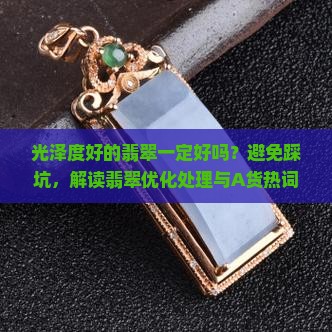 光泽度好的翡翠一定好吗?避免踩坑,解读翡翠优化处理与A货热词 光泽度好的翡翠一定好吗?避免踩坑,解读翡翠优化处理与A货热词