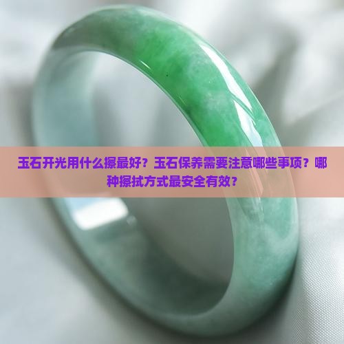 玉石开光用什么擦最好?玉石保养需要注意哪些事项?哪种擦拭方式最安全有效? 玉石开光用什么擦最好?玉石保养需要注意哪些事项?哪种擦拭方式最安全有效?