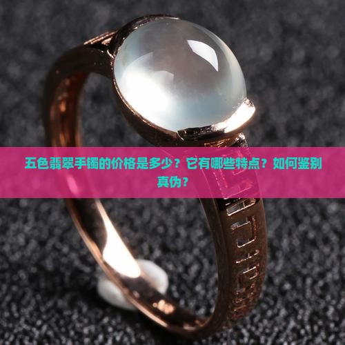 五色翡翠手镯的价格是多少？它有哪些特点？如何鉴别真伪？