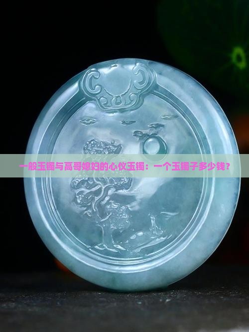 一般玉镯与高哥媳妇的心仪玉镯：一个玉镯子多少钱？