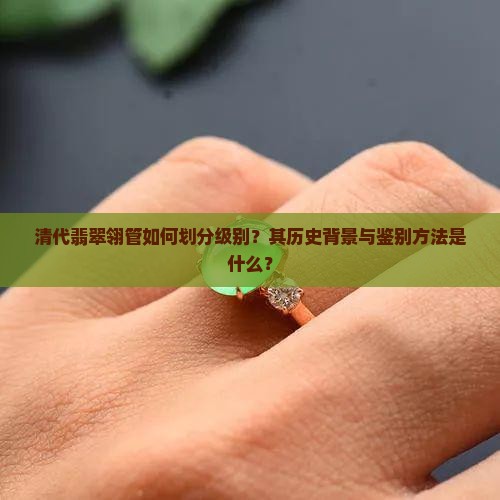 清代翡翠翎管如何划分级别？其历史背景与鉴别方法是什么？