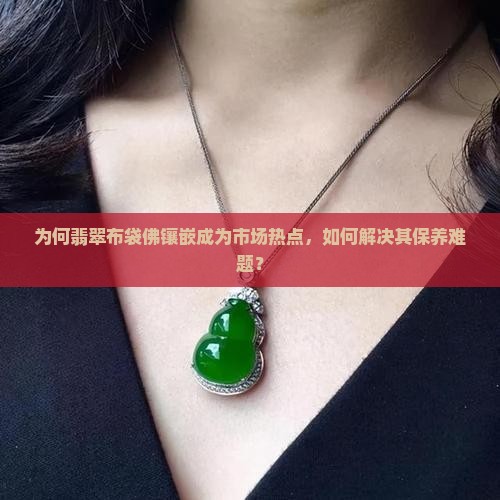 为何翡翠布袋佛镶嵌成为市场热点，如何解决其保养难题？