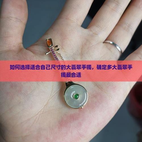 如何选择适合自己尺寸的大翡翠手镯，确定多大翡翠手镯最合适