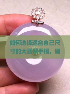 如何选择适合自己尺寸的大翡翠手镯，确定多大翡翠手镯最合适
