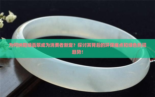 为何纳阳绿翡翠成为消费者新宠？探讨其背后的环保痛点和绿色热词趋势！
