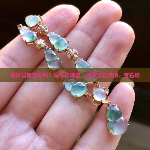 博罗县有玉石吗？现在在哪里，博罗玉石市场、宝石场