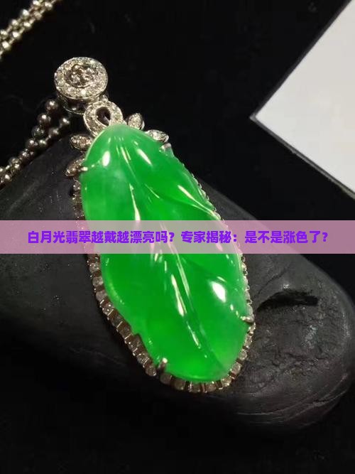 白月光翡翠越戴越漂亮吗？专家揭秘：是不是涨色了？