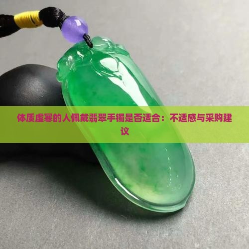 体质虚寒的人佩戴翡翠手镯是否适合：不适感与采购建议