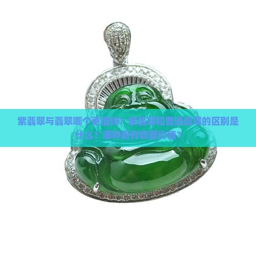 紫翡翠与翡翠哪个更值钱？紫翡翠和普通翡翠的区别是什么？哪种更有收藏价值？