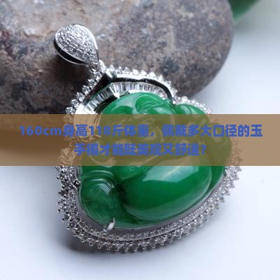 160cm身高118斤体重，佩戴多大口径的玉手镯才能既美观又舒适？