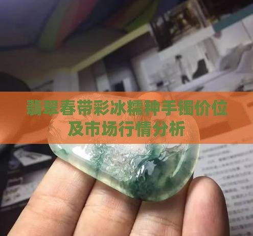 翡翠春带彩冰糯种手镯价位及市场行情分析
