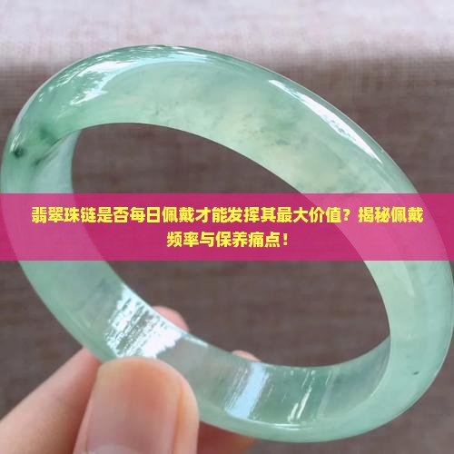 翡翠珠链是否每日佩戴才能发挥其最大价值？揭秘佩戴频率与保养痛点！