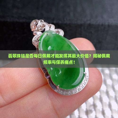 翡翠珠链是否每日佩戴才能发挥其最大价值？揭秘佩戴频率与保养痛点！