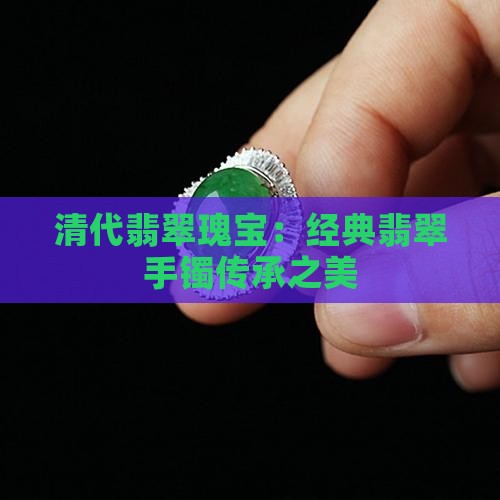 清代翡翠瑰宝：经典翡翠手镯传承之美