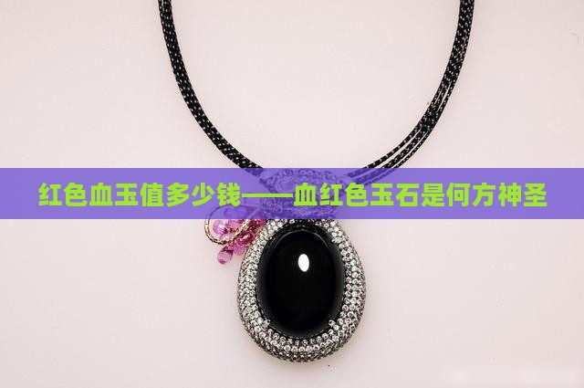 红色血玉值多少钱——血红色玉石是何方神圣